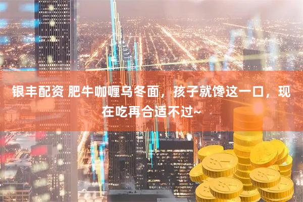 银丰配资 肥牛咖喱乌冬面，孩子就馋这一口，现在吃再合适不过~