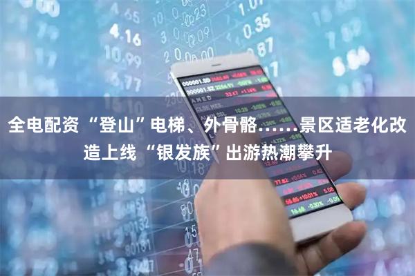 全电配资 “登山”电梯、外骨骼……景区适老化改造上线 “银发族”出游热潮攀升