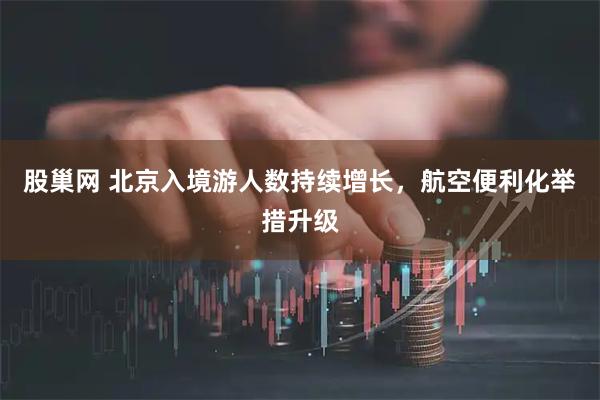股巢网 北京入境游人数持续增长，航空便利化举措升级