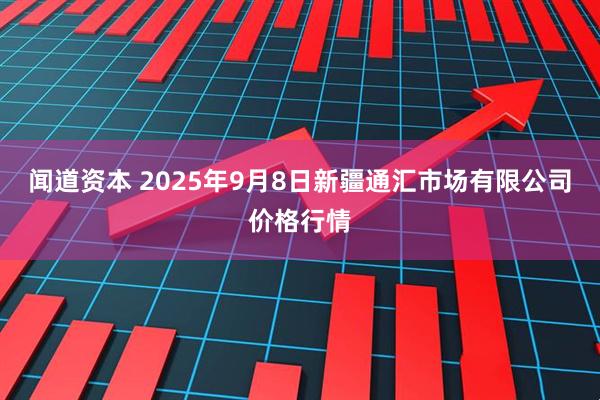 闻道资本 2025年9月8日新疆通汇市场有限公司价格行情