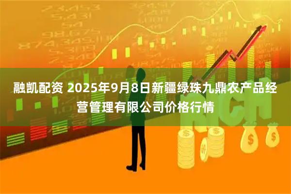 融凯配资 2025年9月8日新疆绿珠九鼎农产品经营管理有限公司价格行情