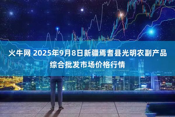 火牛网 2025年9月8日新疆焉耆县光明农副产品综合批发市场价格行情