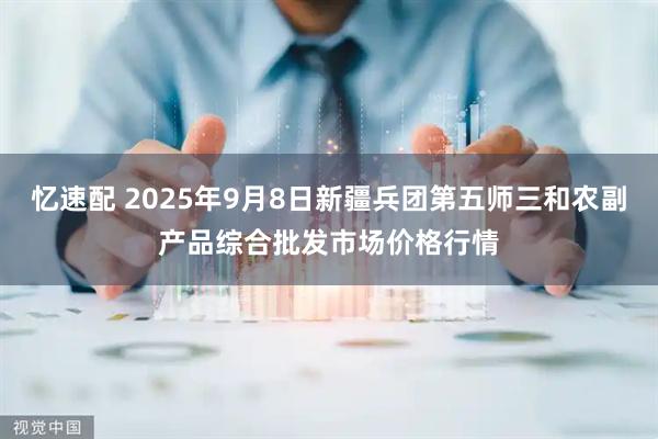 忆速配 2025年9月8日新疆兵团第五师三和农副产品综合批发市场价格行情