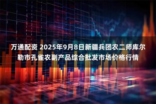 万通配资 2025年9月8日新疆兵团农二师库尔勒市孔雀农副产品综合批发市场价格行情