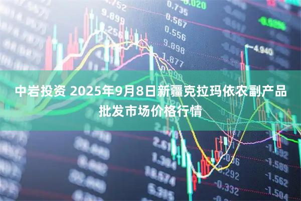 中岩投资 2025年9月8日新疆克拉玛依农副产品批发市场价格行情