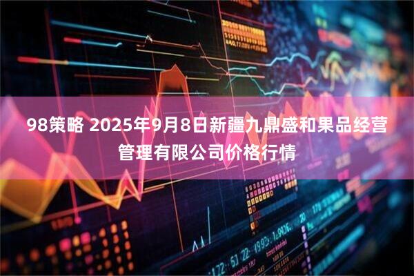 98策略 2025年9月8日新疆九鼎盛和果品经营管理有限公司价格行情