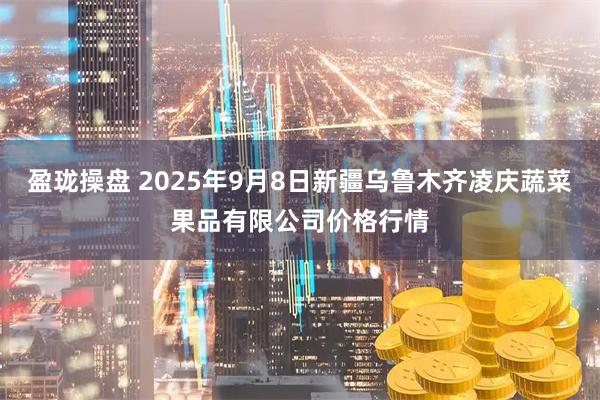 盈珑操盘 2025年9月8日新疆乌鲁木齐凌庆蔬菜果品有限公司价格行情