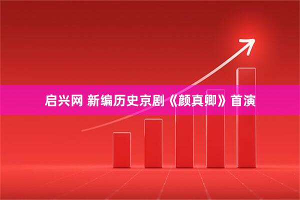 启兴网 新编历史京剧《颜真卿》首演