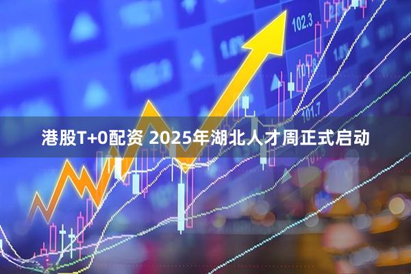 港股T+0配资 2025年湖北人才周正式启动