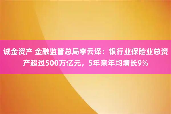 诚金资产 金融监管总局李云泽：银行业保险业总资产超过500万亿元，5年来年均增长9%