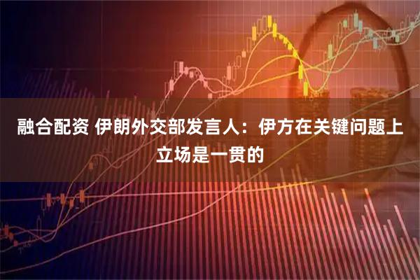 融合配资 伊朗外交部发言人：伊方在关键问题上立场是一贯的