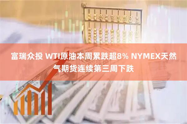 富瑞众投 WTI原油本周累跌超8% NYMEX天然气期货连续第三周下跌
