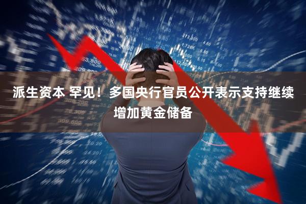 派生资本 罕见！多国央行官员公开表示支持继续增加黄金储备