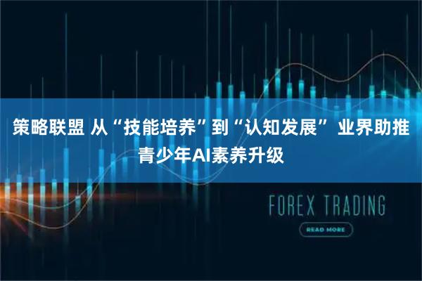 策略联盟 从“技能培养”到“认知发展” 业界助推青少年AI素养升级