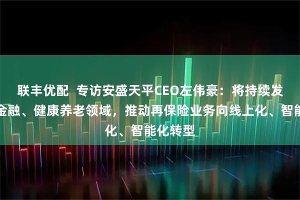 联丰优配  专访安盛天平CEO左伟豪：将持续发力绿色金融、健康养老领域，推动再保险业务向线上化、智能化转型