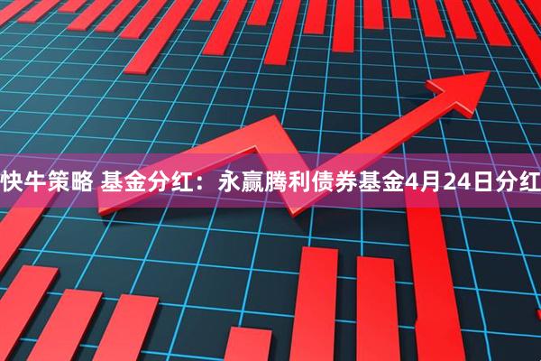 快牛策略 基金分红：永赢腾利债券基金4月24日分红