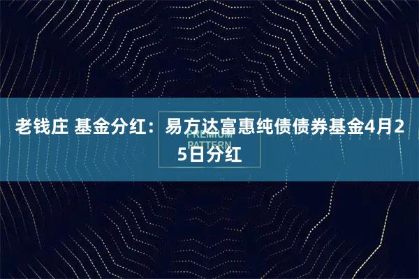 老钱庄 基金分红：易方达富惠纯债债券基金4月25日分红