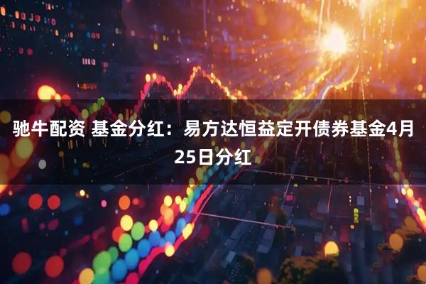 驰牛配资 基金分红：易方达恒益定开债券基金4月25日分红
