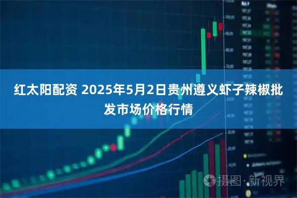 红太阳配资 2025年5月2日贵州遵义虾子辣椒批发市场价格行情