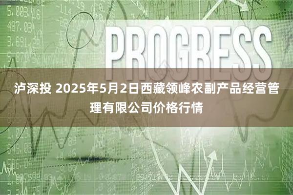 泸深投 2025年5月2日西藏领峰农副产品经营管理有限公司价格行情
