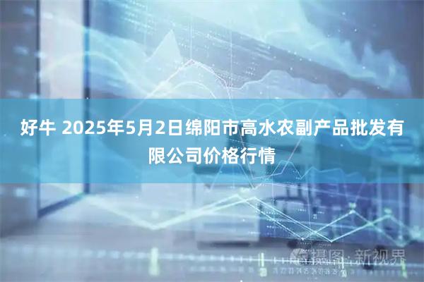 好牛 2025年5月2日绵阳市高水农副产品批发有限公司价格行情