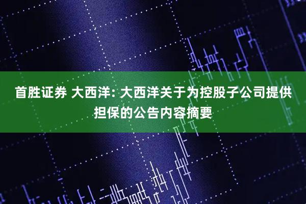 首胜证券 大西洋: 大西洋关于为控股子公司提供担保的公告内容摘要