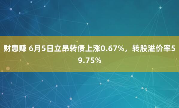 财惠赚 6月5日立昂转债上涨0.67%，转股溢价率59.75%
