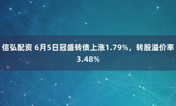 信弘配资 6月5日冠盛转债上涨1.79%，转股溢价率3.48%
