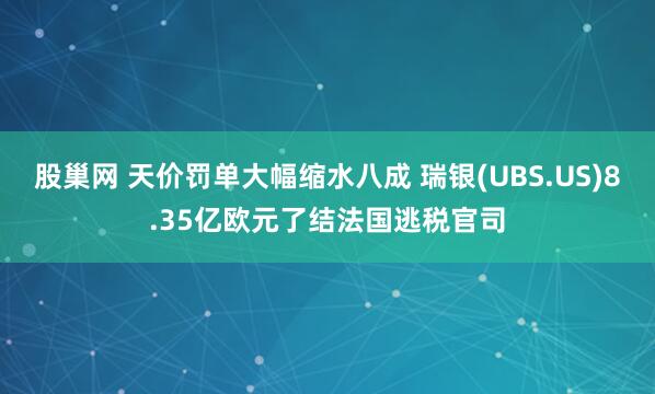 股巢网 天价罚单大幅缩水八成 瑞银(UBS.US)8.35亿欧元了结法国逃税官司