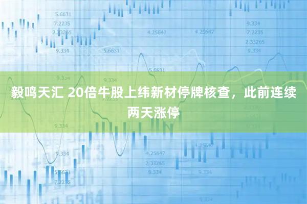 毅鸣天汇 20倍牛股上纬新材停牌核查，此前连续两天涨停