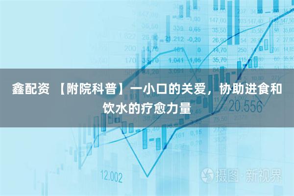 鑫配资 【附院科普】一小口的关爱，协助进食和饮水的疗愈力量