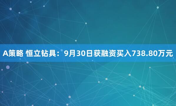 A策略 恒立钻具：9月30日获融资买入738.80万元