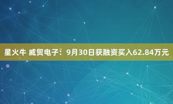 星火牛 威贸电子：9月30日获融资买入62.84万元