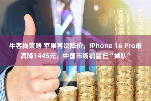 牛客栈策略 苹果再次降价，iPhone 16 Pro最高降1445元，中国市场销量已“掉队”