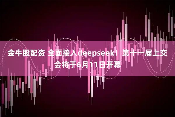 金牛股配资 全面接入deepseek！第十一届上交会将于6月11日开幕