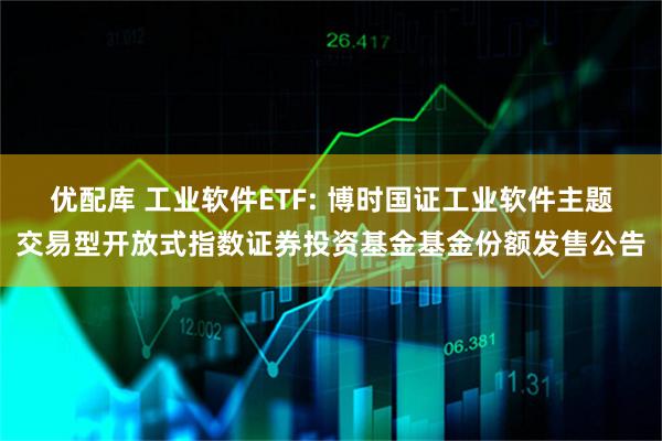 优配库 工业软件ETF: 博时国证工业软件主题交易型开放式指数证券投资基金基金份额发售公告