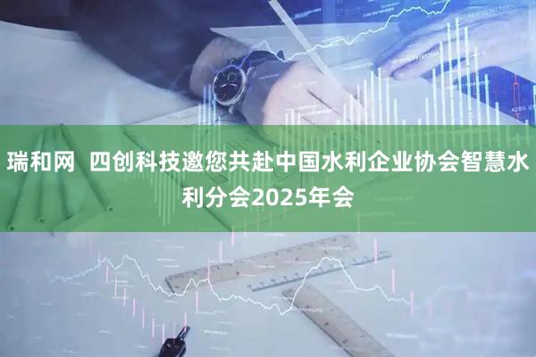 瑞和网  四创科技邀您共赴中国水利企业协会智慧水利分会2025年会