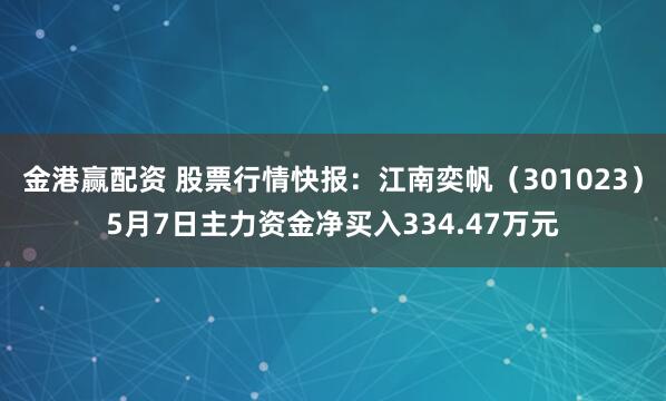 金港赢配资 股票行情快报：江南奕帆（301023）5月7日主力资金净买入334.47万元