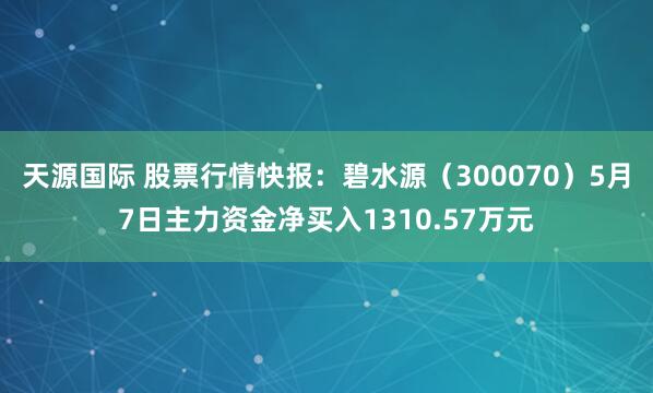 天源国际 股票行情快报：碧水源（300070）5月7日主力资金净买入1310.57万元