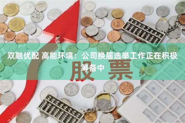 双融优配 高能环境：公司换届选举工作正在积极筹备中