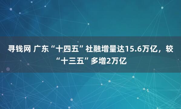 寻钱网 广东“十四五”社融增量达15.6万亿，较“十三五”多增2万亿