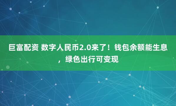 巨富配资 数字人民币2.0来了！钱包余额能生息，绿色出行可变现