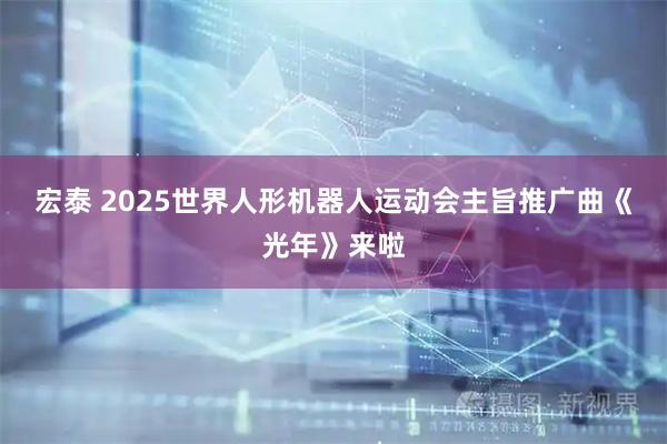 宏泰 2025世界人形机器人运动会主旨推广曲《光年》来啦