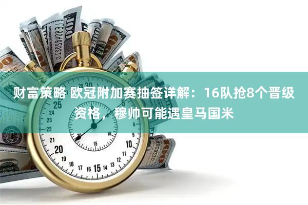 财富策略 欧冠附加赛抽签详解：16队抢8个晋级资格，穆帅可能遇皇马国米