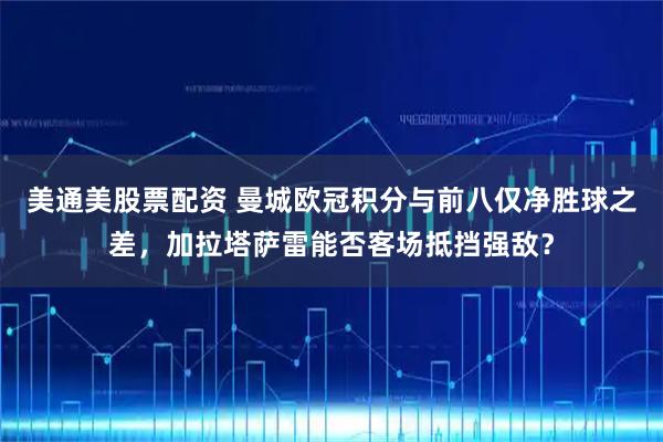 美通美股票配资 曼城欧冠积分与前八仅净胜球之差，加拉塔萨雷能否客场抵挡强敌？