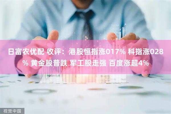 日富农优配 收评：港股恒指涨017% 科指涨028% 黄金股普跌 军工股走强 百度涨超4%