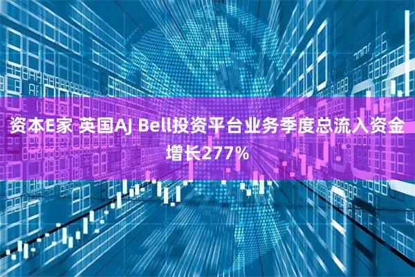 资本E家 英国AJ Bell投资平台业务季度总流入资金增长277%