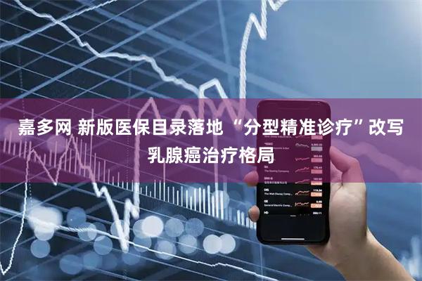 嘉多网 新版医保目录落地 “分型精准诊疗”改写乳腺癌治疗格局
