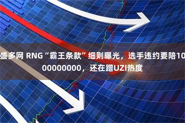 盛多网 RNG“霸王条款”细则曝光,选手违约要陪1000000000,还在蹭UZI热度