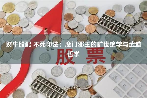 财牛股配 不死印法：魔门邪王的旷世绝学与武道哲学